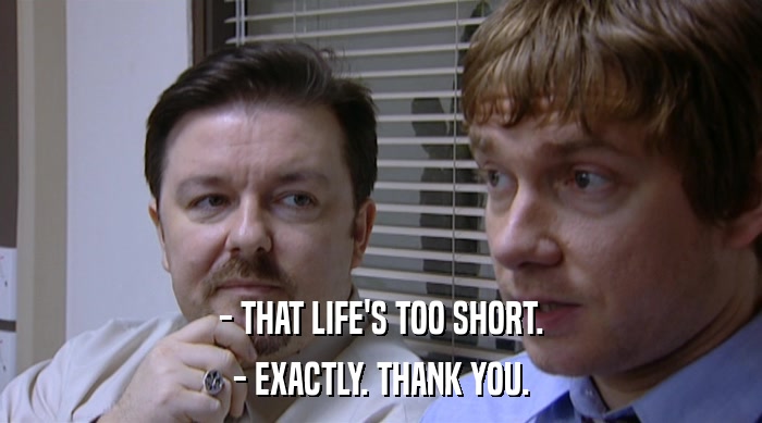 - THAT LIFE'S TOO SHORT. - EXACTLY. THANK YOU. 
