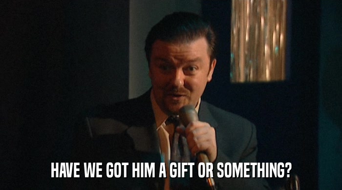 HAVE WE GOT HIM A GIFT OR SOMETHING?  