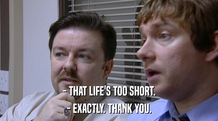 - THAT LIFE'S TOO SHORT. - EXACTLY. THANK YOU. 