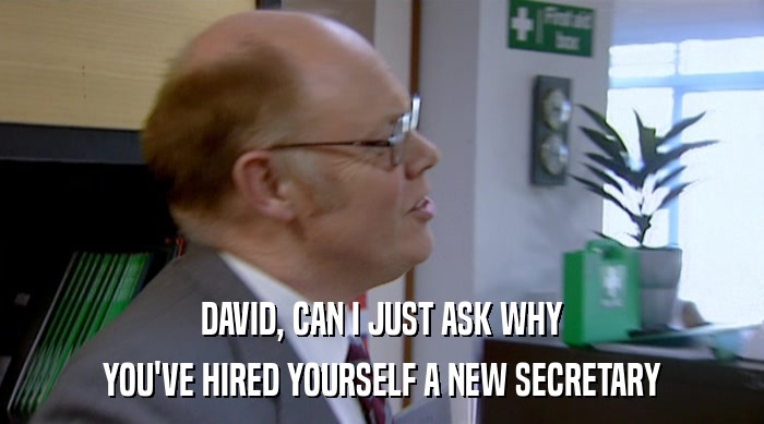DAVID, CAN I JUST ASK WHY
 YOU'VE HIRED YOURSELF A NEW SECRETARY 