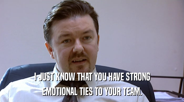 I JUST KNOW THAT YOU HAVE STRONG
 EMOTIONAL TIES TO YOUR TEAM. 