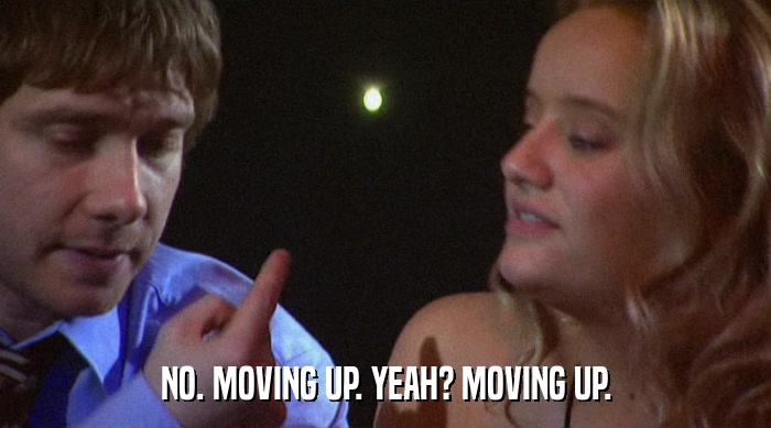 NO. MOVING UP. YEAH? MOVING UP.  