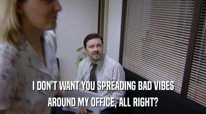 I DON'T WANT YOU SPREADING BAD VIBES AROUND MY OFFICE, ALL RIGHT? 
