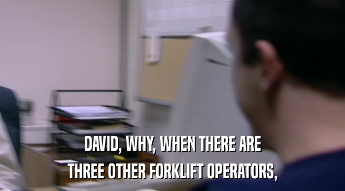 DAVID, WHY, WHEN THERE ARE
 THREE OTHER FORKLIFT OPERATORS, 