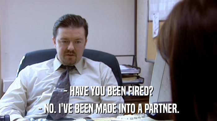 - HAVE YOU BEEN FIRED? - NO. I'VE BEEN MADE INTO A PARTNER. 