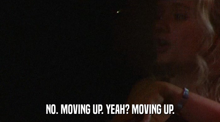 NO. MOVING UP. YEAH? MOVING UP.  
