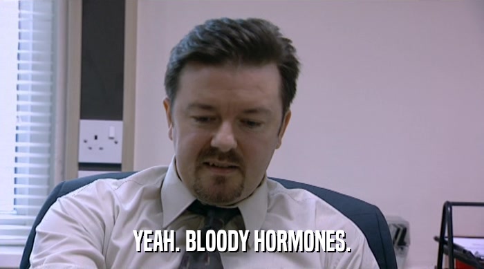 YEAH. BLOODY HORMONES.  