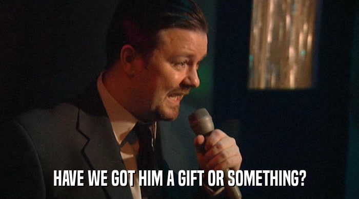 HAVE WE GOT HIM A GIFT OR SOMETHING?  