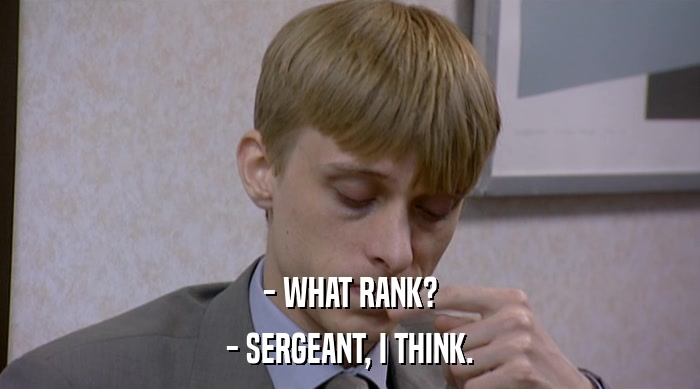 - WHAT RANK?
 - SERGEANT, I THINK. 