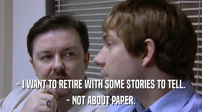 - I WANT TO RETIRE WITH SOME STORIES TO TELL. - NOT ABOUT PAPER. 