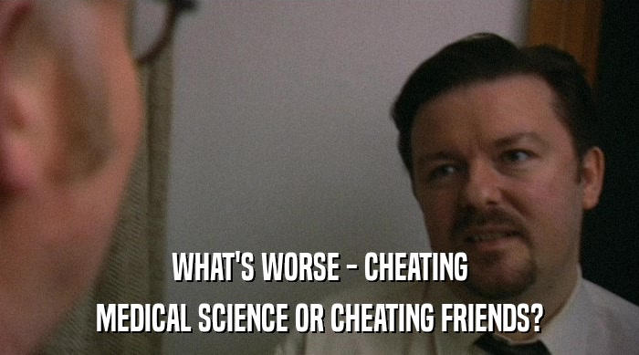 WHAT'S WORSE - CHEATING
 MEDICAL SCIENCE OR CHEATING FRIENDS? 