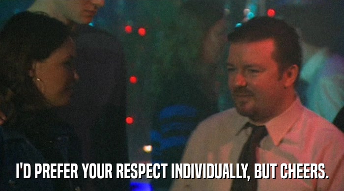 I'D PREFER YOUR RESPECT INDIVIDUALLY, BUT CHEERS.  