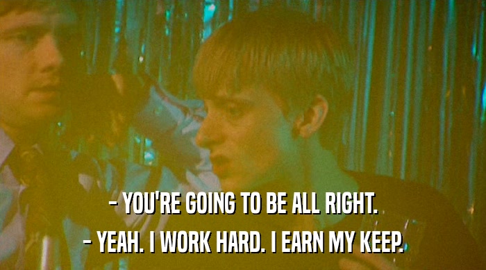 - YOU'RE GOING TO BE ALL RIGHT. - YEAH. I WORK HARD. I EARN MY KEEP. 