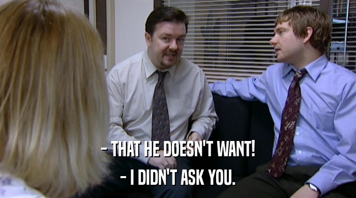 - THAT HE DOESN'T WANT! - I DIDN'T ASK YOU. 