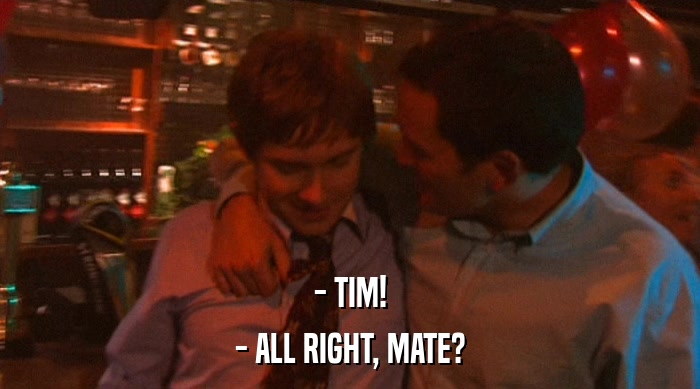 - TIM!
 - ALL RIGHT, MATE? 