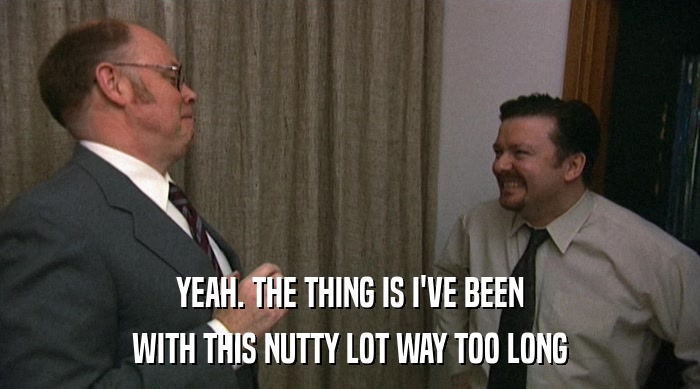 YEAH. THE THING IS I'VE BEEN WITH THIS NUTTY LOT WAY TOO LONG 