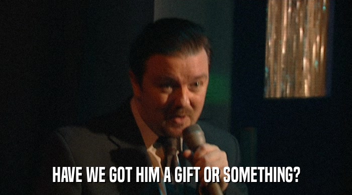 HAVE WE GOT HIM A GIFT OR SOMETHING?  