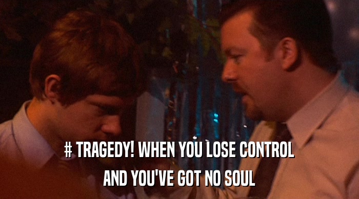 # TRAGEDY! WHEN YOU LOSE CONTROL AND YOU'VE GOT NO SOUL 