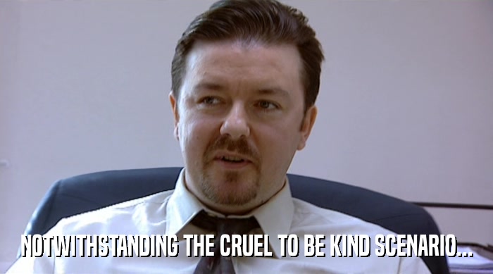 NOTWITHSTANDING THE CRUEL TO BE KIND SCENARIO...  