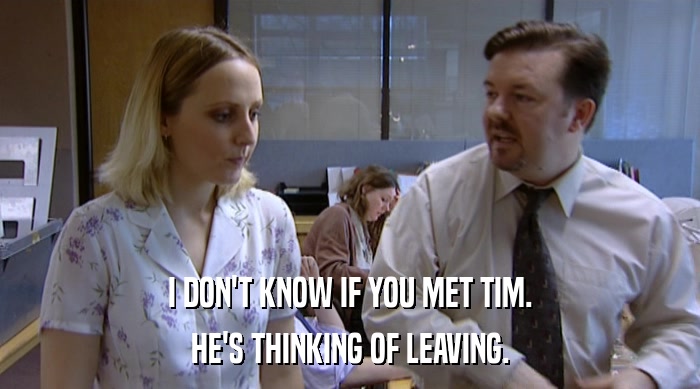 I DON'T KNOW IF YOU MET TIM.
 HE'S THINKING OF LEAVING. 