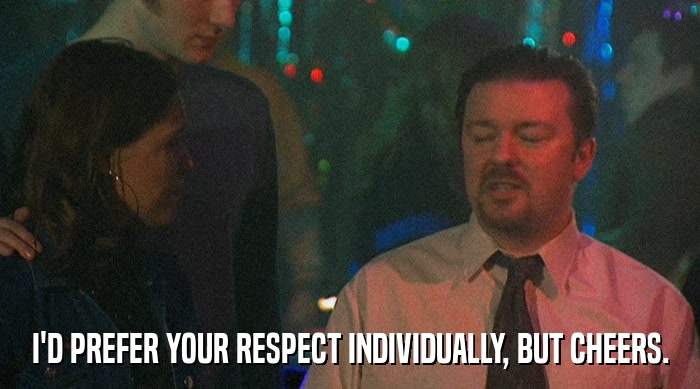 I'D PREFER YOUR RESPECT INDIVIDUALLY, BUT CHEERS.  