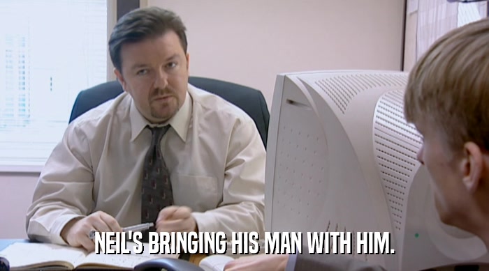 NEIL'S BRINGING HIS MAN WITH HIM.  