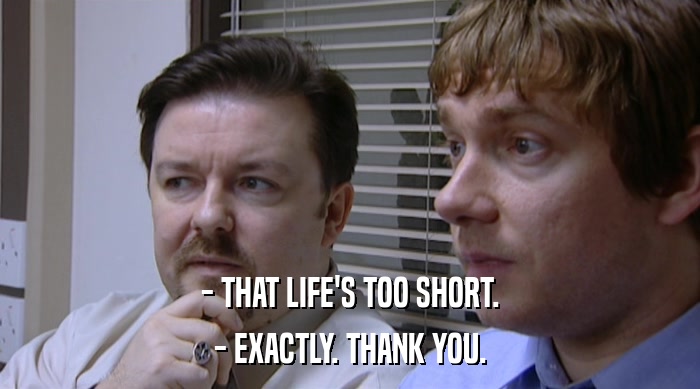- THAT LIFE'S TOO SHORT. - EXACTLY. THANK YOU. 