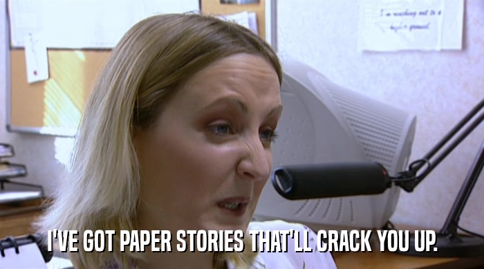 I'VE GOT PAPER STORIES THAT'LL CRACK YOU UP.  