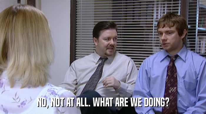 NO, NOT AT ALL. WHAT ARE WE DOING?  
