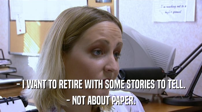 - I WANT TO RETIRE WITH SOME STORIES TO TELL. - NOT ABOUT PAPER. 