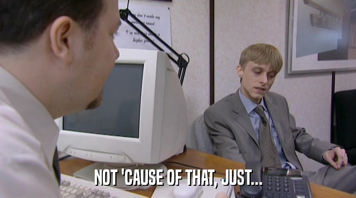 NOT 'CAUSE OF THAT, JUST...  