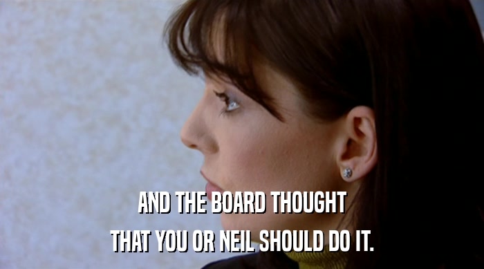 AND THE BOARD THOUGHT
 THAT YOU OR NEIL SHOULD DO IT. 