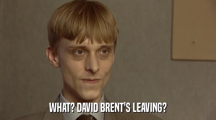 WHAT? DAVID BRENT'S LEAVING?  
