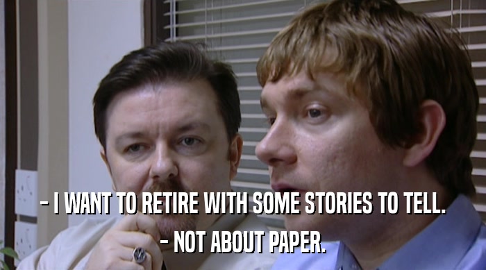 - I WANT TO RETIRE WITH SOME STORIES TO TELL. - NOT ABOUT PAPER. 