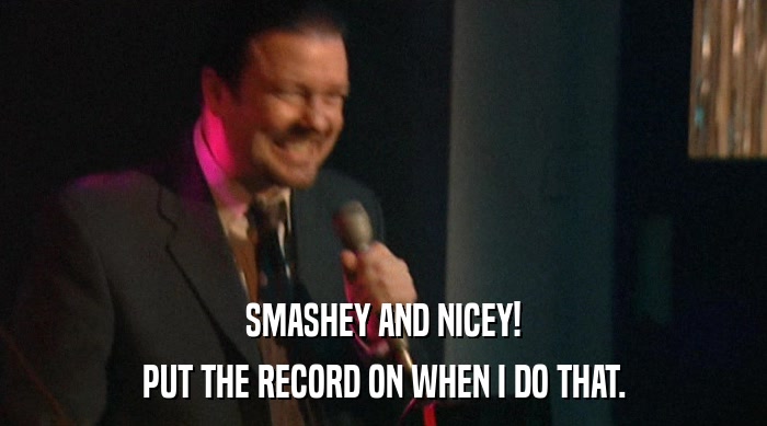 SMASHEY AND NICEY!
 PUT THE RECORD ON WHEN I DO THAT. 