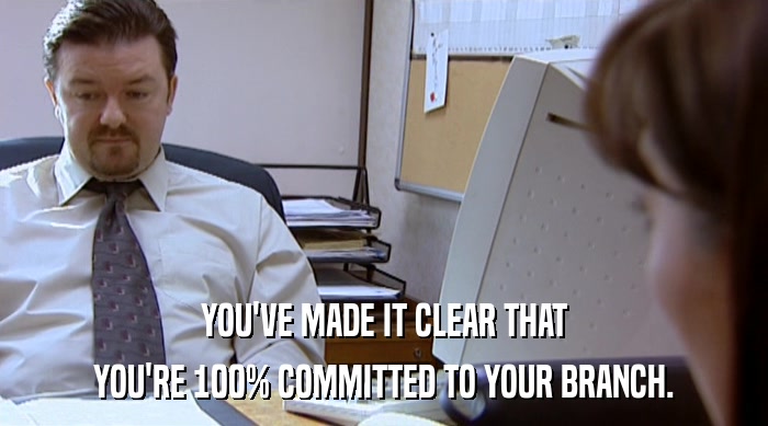 YOU'VE MADE IT CLEAR THAT YOU'RE 100% COMMITTED TO YOUR BRANCH. 