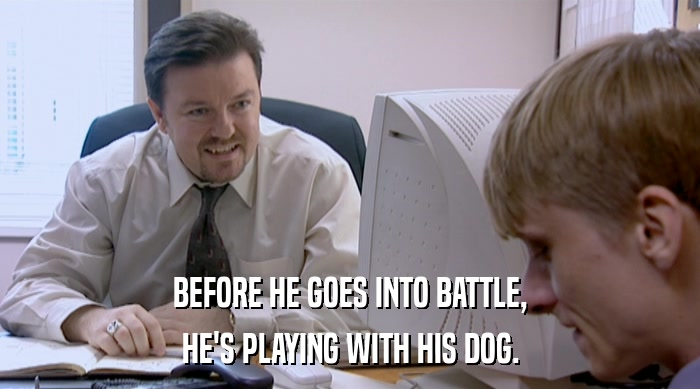 BEFORE HE GOES INTO BATTLE,
 HE'S PLAYING WITH HIS DOG. 