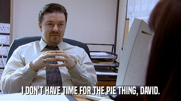 I DON'T HAVE TIME FOR THE PIE THING, DAVID.  