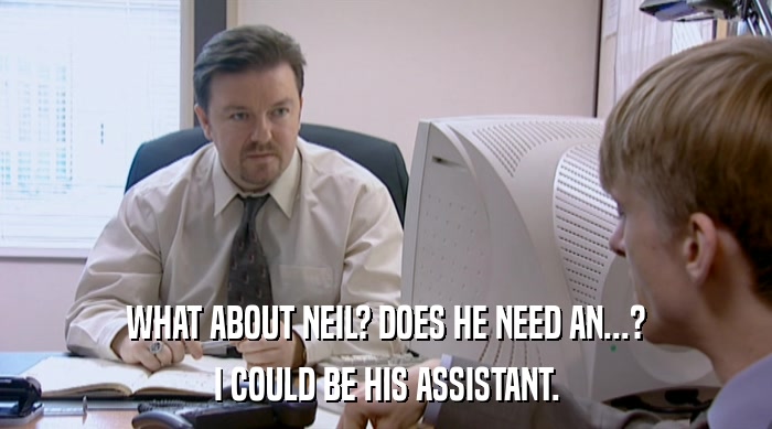 WHAT ABOUT NEIL? DOES HE NEED AN...? I COULD BE HIS ASSISTANT. 