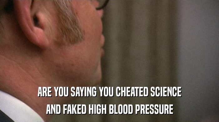 ARE YOU SAYING YOU CHEATED SCIENCE
 AND FAKED HIGH BLOOD PRESSURE 