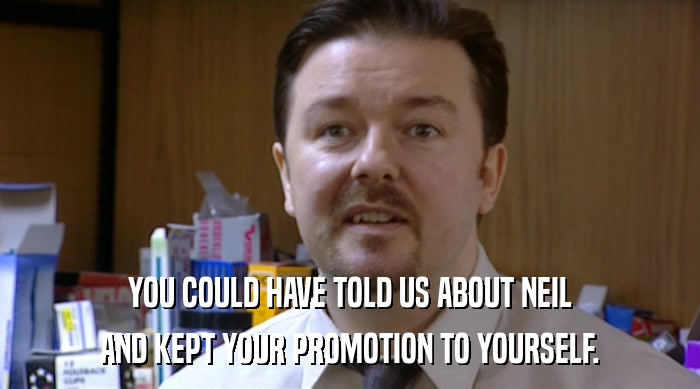 YOU COULD HAVE TOLD US ABOUT NEIL
 AND KEPT YOUR PROMOTION TO YOURSELF. 