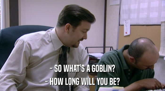 - SO WHAT'S A GOBLIN? - HOW LONG WILL YOU BE? 