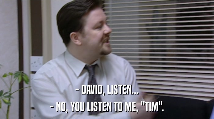 - DAVID, LISTEN...
 - NO, YOU LISTEN TO ME, 