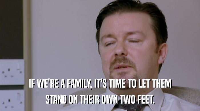 IF WE'RE A FAMILY, IT'S TIME TO LET THEM STAND ON THEIR OWN TWO FEET. 