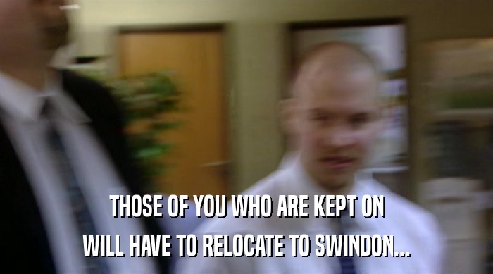 THOSE OF YOU WHO ARE KEPT ON WILL HAVE TO RELOCATE TO SWINDON... 