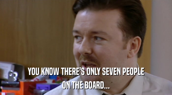 YOU KNOW THERE'S ONLY SEVEN PEOPLE ON THE BOARD... 