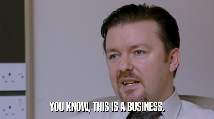 YOU KNOW, THIS IS A BUSINESS.  