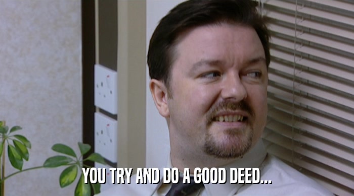 YOU TRY AND DO A GOOD DEED...  