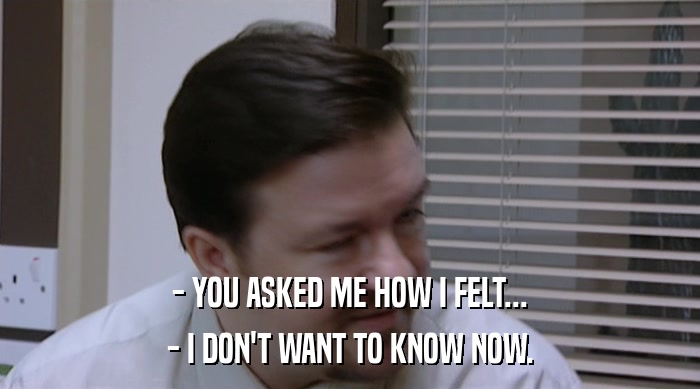 - YOU ASKED ME HOW I FELT... - I DON'T WANT TO KNOW NOW. 