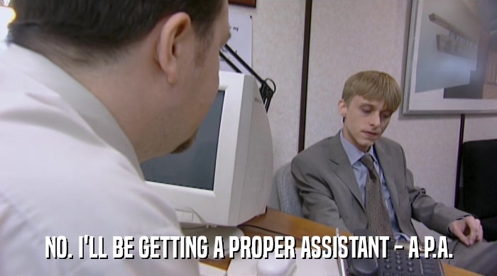 NO. I'LL BE GETTING A PROPER ASSISTANT - A P.A.  